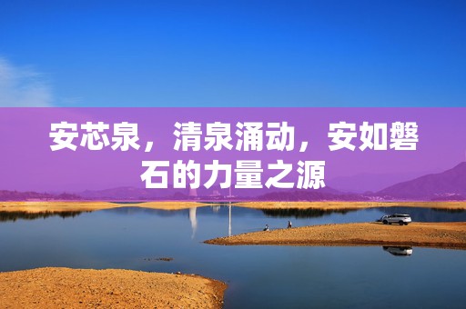 安芯泉，清泉涌动，安如磐石的力量之源