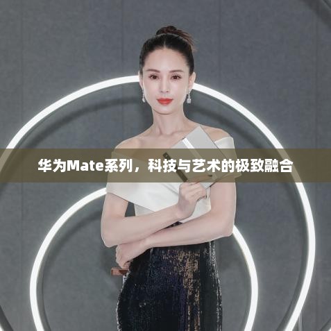 华为Mate系列，科技与艺术的极致融合