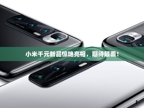 小米千元新品惊艳亮相，期待颠覆！