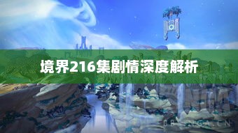 境界216集剧情深度解析，奇幻世界的广袤与奥秘探索