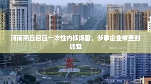 河南商丘回应一次性内裤事件，涉事企业被查封调查