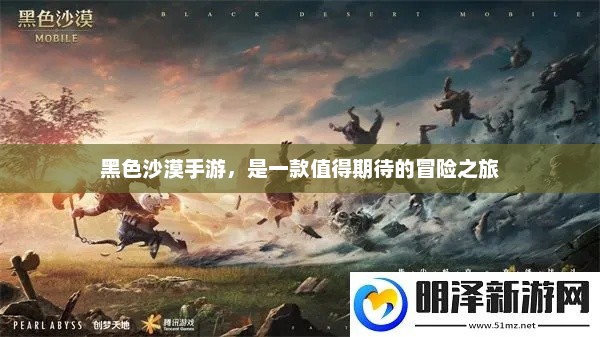 黑色沙漠手游，是一款值得期待的冒险之旅