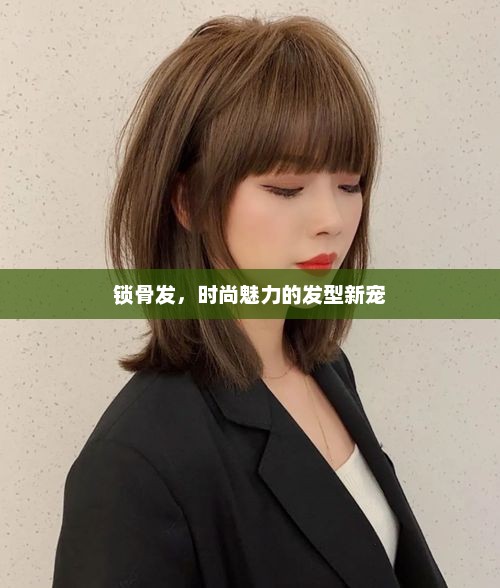 锁骨发，时尚魅力的新宠发型