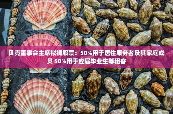 贝壳董事会主席拟捐股票：50%用于居住服务者及其家庭成员 50%用于应届毕业生等租客