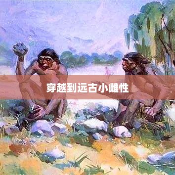 穿越到远古小雌性，穿越时空的小雌性，远古世界的奇妙冒险