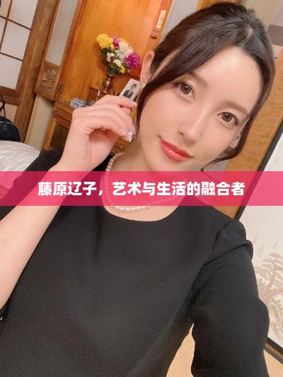藤原辽子，艺术与生活的融合者，藤原辽子，艺术与生活的完美融合