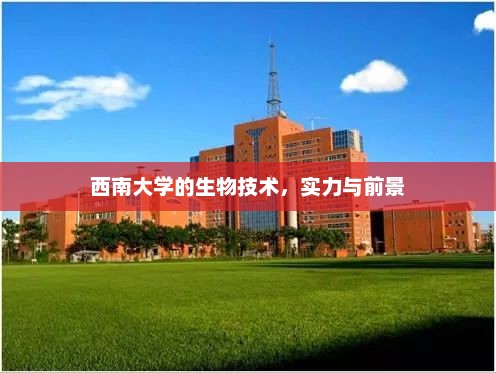 西南大学的生物技术，实力与前景，西南大学生物技术，实力与前景展望