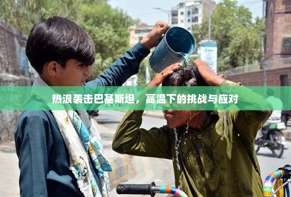 热浪袭击巴基斯坦，高温下的挑战与应对