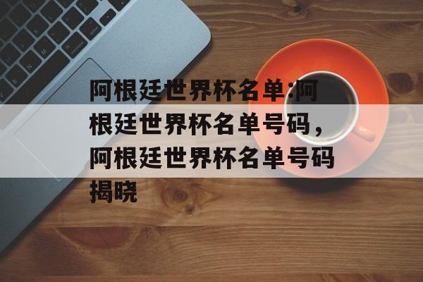 阿根廷世界杯名单:阿根廷世界杯名单号码，阿根廷世界杯名单号码揭晓，阿根廷世界杯名单揭晓，揭晓阿根廷世界杯号码