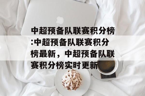 中超预备队联赛积分榜:中超预备队联赛积分榜最新，中超预备队联赛积分榜实时更新，中超预备队联赛积分榜实时更新