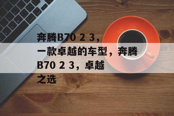 奔腾B70 2 3，一款卓越的车型，奔腾B70 2 3，卓越之选