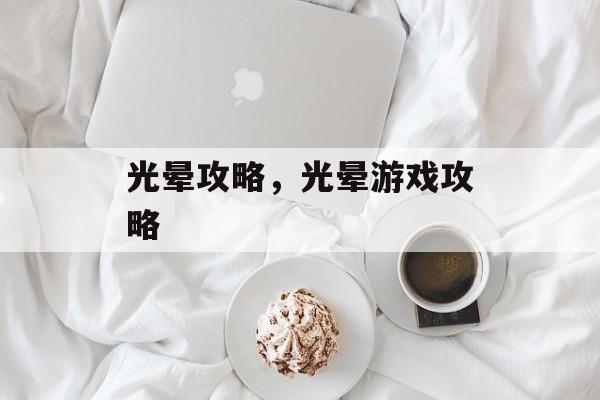 光晕攻略，光晕游戏攻略，光晕游戏攻略，深入探索游戏世界