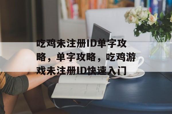 吃鸡未注册ID单字攻略，单字攻略，吃鸡游戏未注册ID快速入门，吃鸡游戏单字攻略，快速注册ID入门技巧