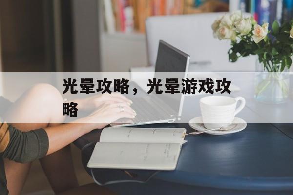 光晕攻略，光晕游戏攻略，光晕游戏攻略，深入探索游戏世界