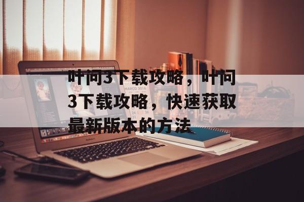 叶问3下载攻略，叶问3下载攻略，快速获取最新版本的方法，叶问3下载攻略，快速获取最新版本的方法