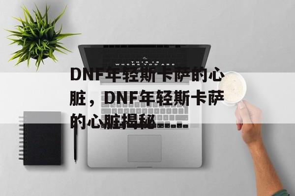 DNF年轻斯卡萨的心脏，DNF年轻斯卡萨的心脏揭秘