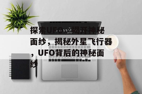 探索UFO,揭开神秘面纱,揭秘外星飞行器,UFO背后的神秘面纱 探索UFO,揭开神秘面纱,揭秘外星飞行器,UFO背后的神秘面纱