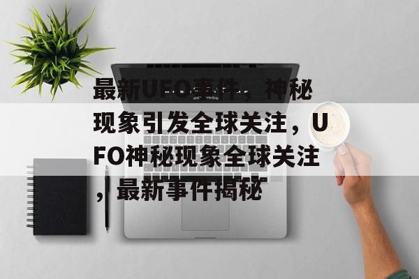 最新UFO事件，神秘现象引发全球关注，UFO神秘现象全球关注，最新事件揭秘