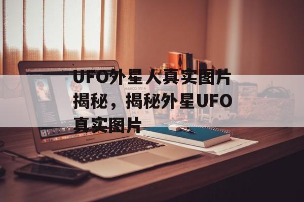 UFO外星人真实图片揭秘，揭秘外星UFO真实图片