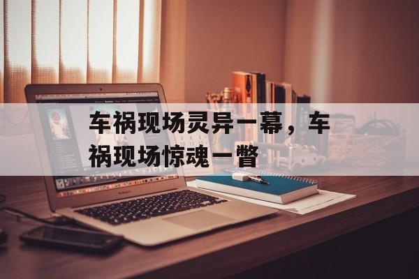 车祸现场灵异一幕，车祸现场惊魂一瞥