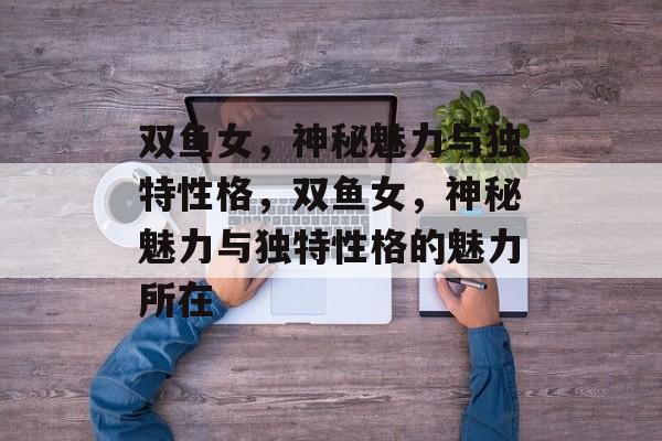 双鱼女，神秘魅力与独特性格，双鱼女，神秘魅力与独特性格的魅力所在