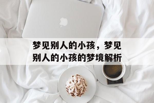梦见别人的小孩，梦见别人的小孩的梦境解析