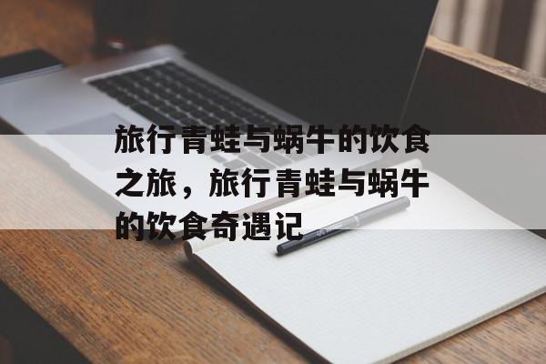 旅行青蛙与蜗牛的饮食之旅，旅行青蛙与蜗牛的饮食奇遇记，蜗牛与旅行青蛙美食之旅