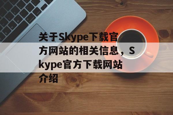 关于Skype下载官方网站的相关信息，Skype官方下载网站介绍