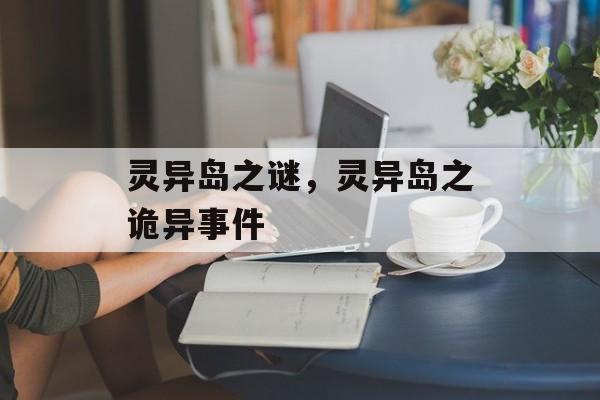 灵异岛之谜，灵异岛之诡异事件，灵异岛之诡异事件揭秘