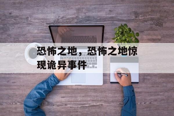 恐怖之地，恐怖之地惊现诡异事件，恐怖之地惊现诡异事件，神秘事件重现