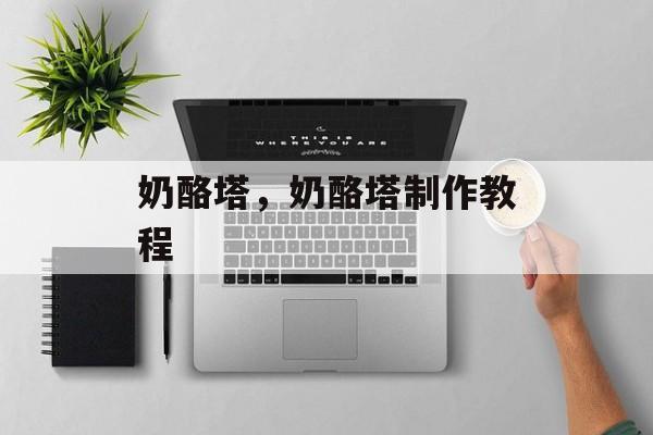 奶酪塔，奶酪塔制作教程，奶酪塔制作教程