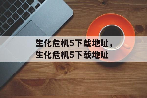 生化危机5下载地址，生化危机5下载地址，生化危机5 官方下载地址