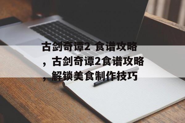 古剑奇谭2 食谱攻略，古剑奇谭2食谱攻略，解锁美食制作技巧，古剑奇谭2食谱攻略，解锁美食制作技巧