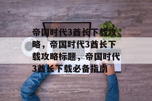 帝国时代3酋长下载攻略，帝国时代3酋长下载攻略标题，帝国时代3酋长下载必备指南，帝国时代3酋长下载攻略，快速上手与必备指南