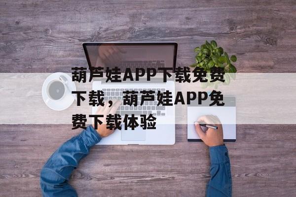 葫芦娃APP下载免费下载，葫芦娃APP免费下载体验
