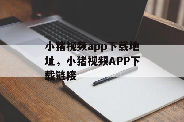 小猪视频app下载地址，小猪视频APP下载链接