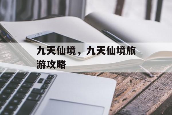 九天仙境，九天仙境旅游攻略，九天仙境旅游攻略，探秘仙境之美