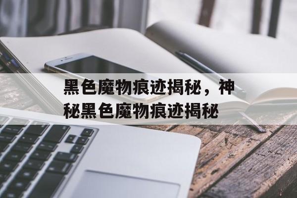 黑色魔物痕迹揭秘，神秘黑色魔物痕迹揭秘