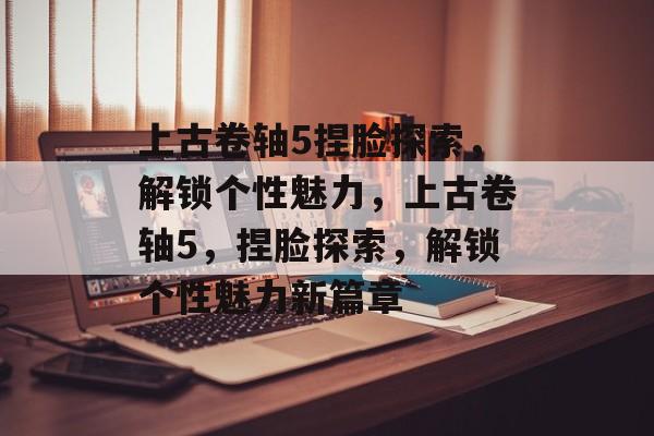 上古卷轴5捏脸探索，解锁个性魅力，上古卷轴5，捏脸探索，解锁个性魅力新篇章，上古卷轴5，捏脸探索，解锁个性魅力新篇章