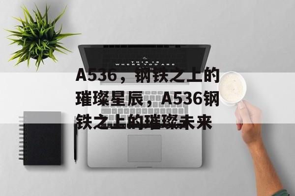 A536，钢铁之上的璀璨星辰，A536钢铁之上的璀璨未来