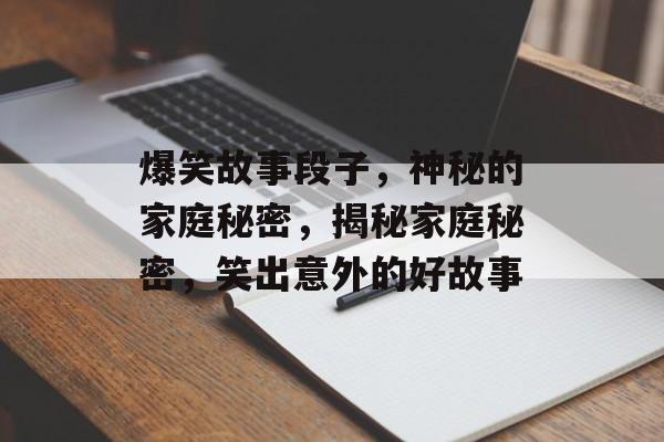 爆笑故事段子，神秘的家庭秘密，揭秘家庭秘密，笑出意外的好故事，揭秘家庭秘密，意外笑出的小故事