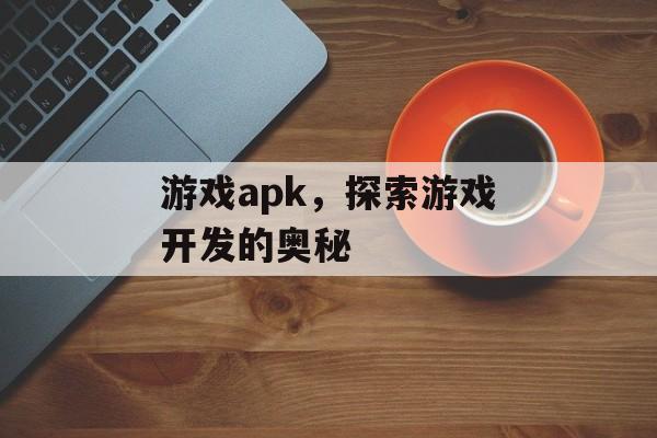 游戏apk，探索游戏开发的奥秘