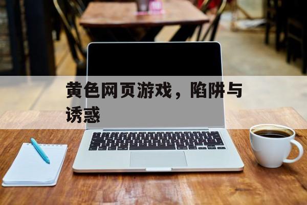 黄色网页游戏，陷阱与诱惑
