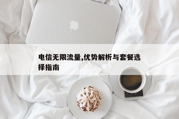 电信无限流量,优势解析与套餐选择指南