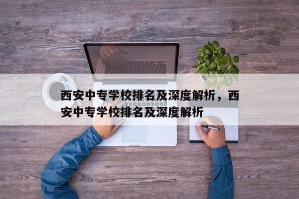 西安中专学校排名及深度解析，西安中专学校排名及深度解析