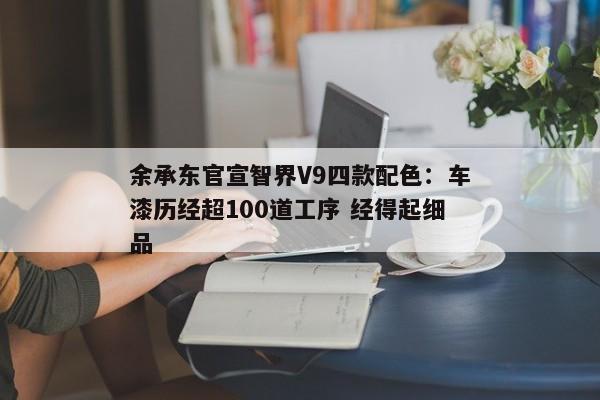 余承东官宣智界V9四款配色：车漆历经超100道工序 经得起细品