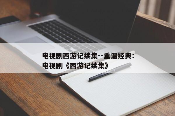 电视剧西游记续集--重温经典：电视剧《西游记续集》