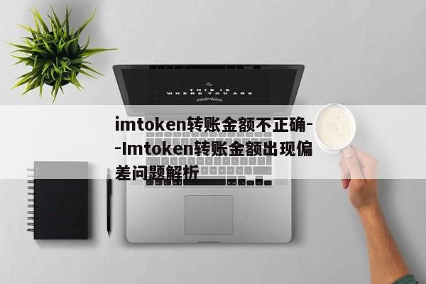 imtoken转账金额不正确--Imtoken转账金额出现偏差问题解析