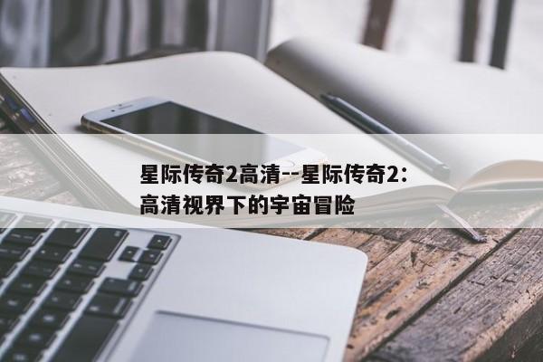 星际传奇2高清--星际传奇2：高清视界下的宇宙冒险