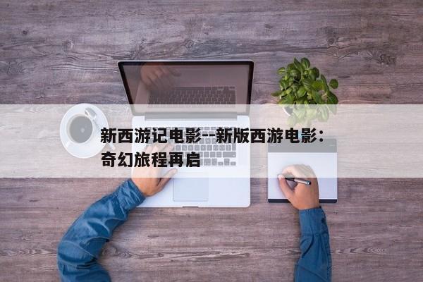 新西游记电影--新版西游电影：奇幻旅程再启